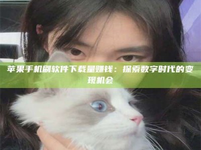 梅州苹果手机刷软件下载量赚钱：探索数字时代的变现机会